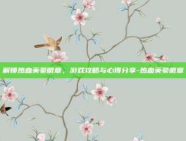 解锁热血英豪徽章，游戏攻略与心得分享-热血英豪徽章