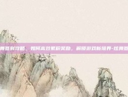 炫舞签到攻略，如何高效累积奖励，解锁游戏新境界-炫舞签到