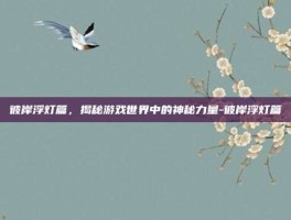 彼岸浮灯篇，揭秘游戏世界中的神秘力量-彼岸浮灯篇