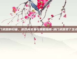 洪门武器的归宿，游戏内交易与策略指南-洪门武器卖了怎么办