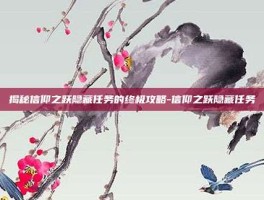 揭秘信仰之跃隐藏任务的终极攻略-信仰之跃隐藏任务