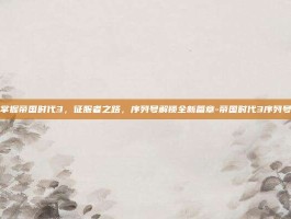 掌握帝国时代3，征服者之路，序列号解锁全新篇章-帝国时代3序列号