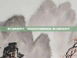 奥兰遗失的袋子，揭秘游戏中隐藏的秘密-奥兰遗失的袋子