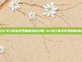 DNF85版本修罗刷图加点攻略-dnf85版本修罗刷图加点