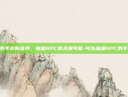 探索手游新境界，强插NPC的无限可能-可以强插NPC的手游