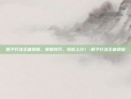 猴子打法王者荣耀，掌握技巧，轻松上分！-猴子打法王者荣耀