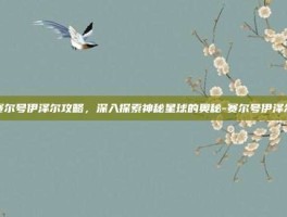 赛尔号伊泽尔攻略，深入探索神秘星球的奥秘-赛尔号伊泽尔