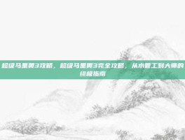 超级马里奥3攻略，超级马里奥3完全攻略，从水管工到大师的终极指南