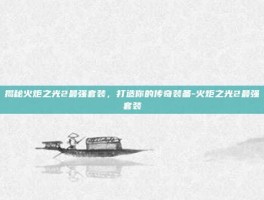 揭秘火炬之光2最强套装，打造你的传奇装备-火炬之光2最强套装