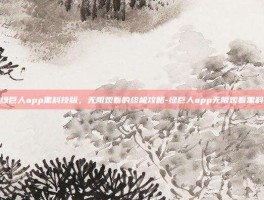 揭秘绿巨人app黑科技版，无限观看的终极攻略-绿巨人app无限观看黑科技版