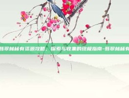 翡翠林稀有资源攻略，探索与收集的终极指南-翡翠林稀有