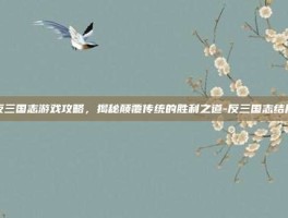 反三国志游戏攻略，揭秘颠覆传统的胜利之道-反三国志结局