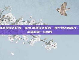 dnf南部溪谷任务，DNF南部溪谷任务，那个逝去的时代，最幸福的周一与周四