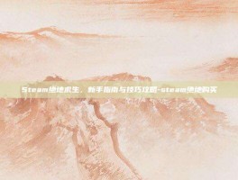 Steam绝地求生，新手指南与技巧攻略-steam绝地购买