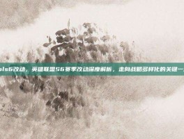 lols6改动，英雄联盟S6赛季改动深度解析，走向战略多样化的关键一步