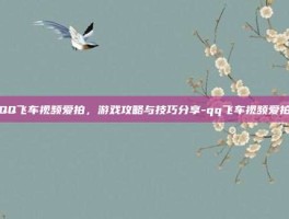 QQ飞车视频爱拍，游戏攻略与技巧分享-qq飞车视频爱拍
