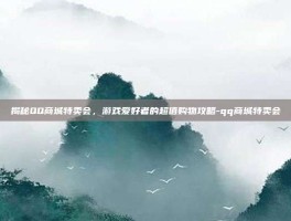 揭秘QQ商城特卖会，游戏爱好者的超值购物攻略-qq商城特卖会