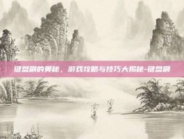 键盘刷的奥秘，游戏攻略与技巧大揭秘-键盘刷