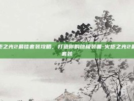 火炬之光2最佳套装攻略，打造你的终极装备-火炬之光2最好套装