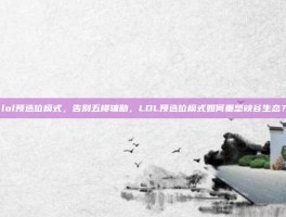 lol预选位模式，告别五楼辅助，LOL预选位模式如何重塑峡谷生态？