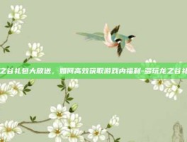 龙之谷礼包大放送，如何高效获取游戏内福利-多玩龙之谷礼包