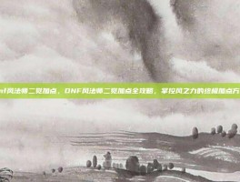 dnf风法师二觉加点，DNF风法师二觉加点全攻略，掌控风之力的终极加点方案