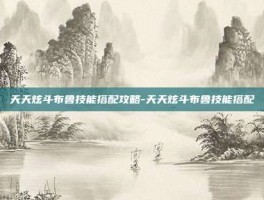 天天炫斗布鲁技能搭配攻略-天天炫斗布鲁技能搭配