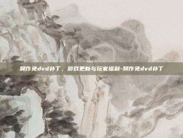 臭作免dvd补丁，游戏更新与玩家福利-臭作免dvd补丁