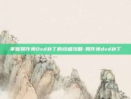 掌握臭作免Dvd补丁的终极攻略-臭作免dvd补丁