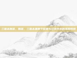 三国杀魏延，魏延，三国杀里那个反骨与狂骨并存的孤胆悍将