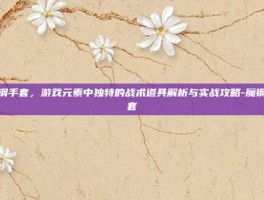 魔钢手套，游戏元素中独特的战术道具解析与实战攻略-魔钢手套