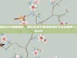 cf迷彩M4深度解析，迷彩战术下的武器进阶与实战指南-cf迷彩m4
