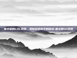 曾小贤的LOL视频，揭秘游戏高手的秘诀-曾小贤lol视频