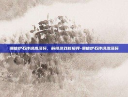 易信炉石传说激活码，解锁游戏新境界-易信炉石传说激活码