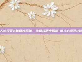 兽人必须死2秘籍大揭秘，终极攻略全解析-兽人必须死2秘籍