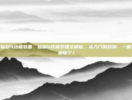 仙剑4终极装备，仙剑4终极装备全解析，从入门到封神，一篇就够了！