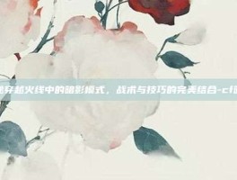 揭秘穿越火线中的暗影模式，战术与技巧的完美结合-cf暗影