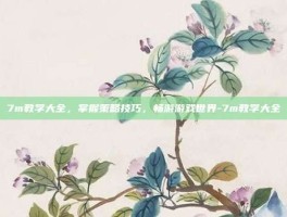 7m教学大全，掌握策略技巧，畅游游戏世界-7m教学大全