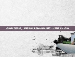 点亮游戏图标，掌握穿越火线的进阶技巧-cf图标怎么点亮