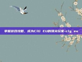 掌握游戏攻略，成为ClG EU的顶尖玩家-clg eu