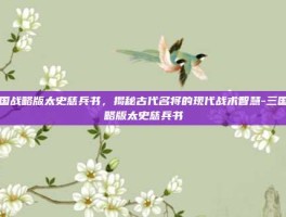 三国战略版太史慈兵书，揭秘古代名将的现代战术智慧-三国战略版太史慈兵书