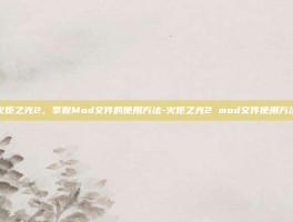 火炬之光2，掌握Mod文件的使用方法-火炬之光2 mod文件使用方法