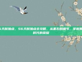 s6天赋加点，S6天赋加点全攻略，从基石到细节，掌握那个时代的荣耀