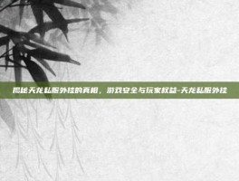 揭秘天龙私服外挂的真相，游戏安全与玩家权益-天龙私服外挂
