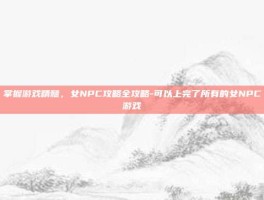 掌握游戏精髓，女NPC攻略全攻略-可以上完了所有的女NPC游戏