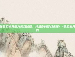 揭秘梦幻家具配方游戏秘籍，打造你的梦幻家居！-梦幻家具配方