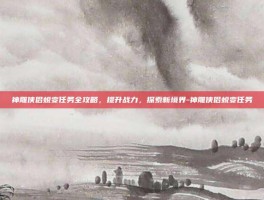 神雕侠侣蜕变任务全攻略，提升战力，探索新境界-神雕侠侣蜕变任务