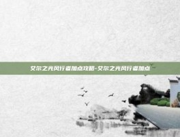 艾尔之光风行者加点攻略-艾尔之光风行者加点