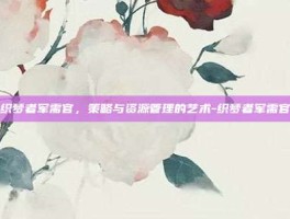 织梦者军需官，策略与资源管理的艺术-织梦者军需官
