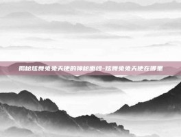揭秘炫舞兔兔天使的神秘面纱-炫舞兔兔天使在哪里